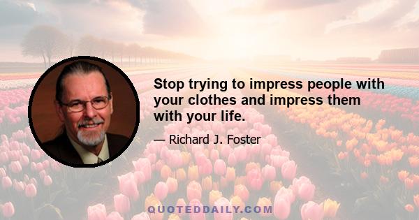 Stop trying to impress people with your clothes and impress them with your life.