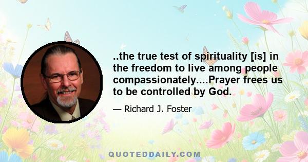 ..the true test of spirituality [is] in the freedom to live among people compassionately....Prayer frees us to be controlled by God.