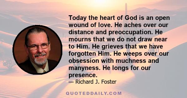 Today the heart of God is an open wound of love. He aches over our distance and preoccupation. He mourns that we do not draw near to Him. He grieves that we have forgotten Him. He weeps over our obsession with muchness