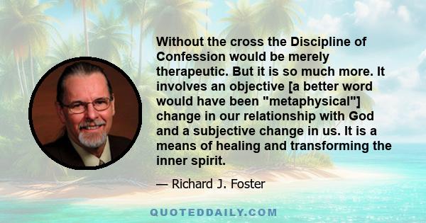 Without the cross the Discipline of Confession would be merely therapeutic. But it is so much more. It involves an objective [a better word would have been metaphysical] change in our relationship with God and a