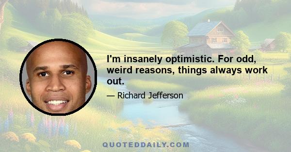 I'm insanely optimistic. For odd, weird reasons, things always work out.