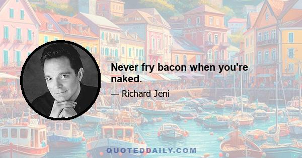 Never fry bacon when you're naked.