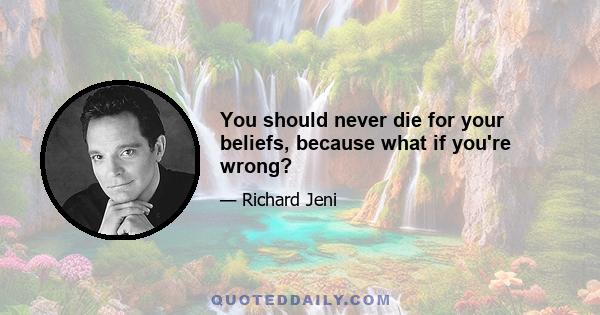 You should never die for your beliefs, because what if you're wrong?