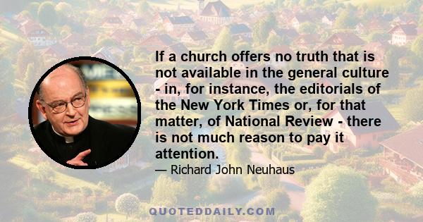 If a church offers no truth that is not available in the general culture - in, for instance, the editorials of the New York Times or, for that matter, of National Review - there is not much reason to pay it attention.