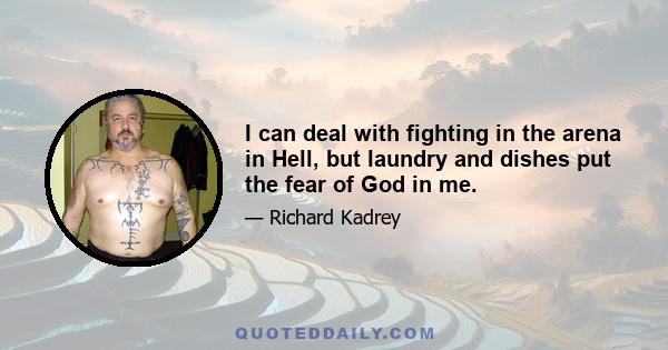 I can deal with fighting in the arena in Hell, but laundry and dishes put the fear of God in me.