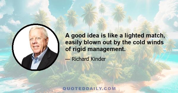 A good idea is like a lighted match, easily blown out by the cold winds of rigid management.