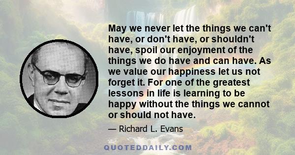 May we never let the things we can't have or don't have or shouldn't have spoil our enjoyment of the things we do have and can have.