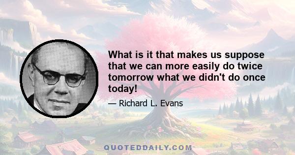 What is it that makes us suppose that we can more easily do twice tomorrow what we didn't do once today!