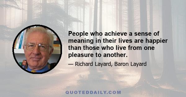 People who achieve a sense of meaning in their lives are happier than those who live from one pleasure to another.