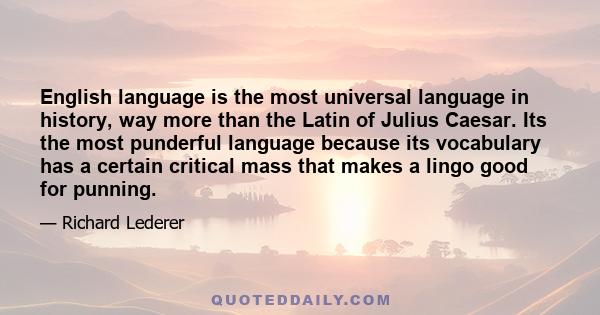 English language is the most universal language in history, way more than the Latin of Julius Caesar. Its the most punderful language because its vocabulary has a certain critical mass that makes a lingo good for