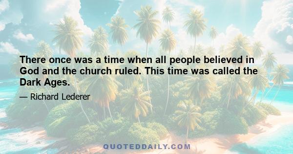 There once was a time when all people believed in God and the church ruled. This time was called the Dark Ages.