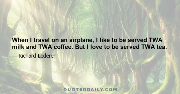 When I travel on an airplane, I like to be served TWA milk and TWA coffee. But I love to be served TWA tea.