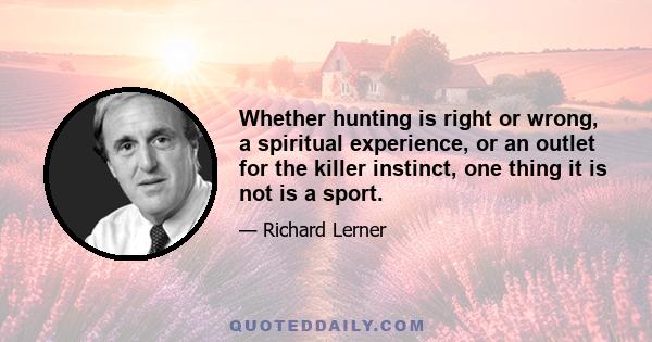 Whether hunting is right or wrong, a spiritual experience, or an outlet for the killer instinct, one thing it is not is a sport. Sport is when individuals or teams compete against each other under equal circumstances to 