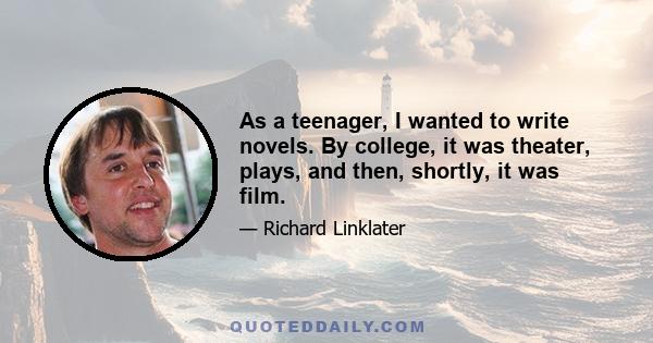 As a teenager, I wanted to write novels. By college, it was theater, plays, and then, shortly, it was film.