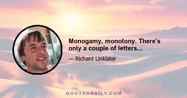 Monogamy, monotony. There's only a couple of letters...