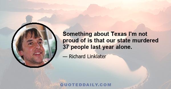 Something about Texas I'm not proud of is that our state murdered 37 people last year alone.