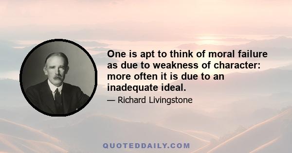 One is apt to think of moral failure as due to weakness of character: more often it is due to an inadequate ideal.