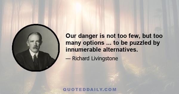 Our danger is not too few, but too many options ... to be puzzled by innumerable alternatives.