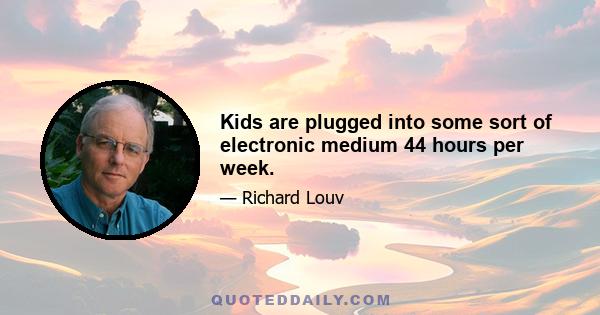 Kids are plugged into some sort of electronic medium 44 hours per week.