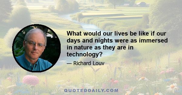 What would our lives be like if our days and nights were as immersed in nature as they are in technology?