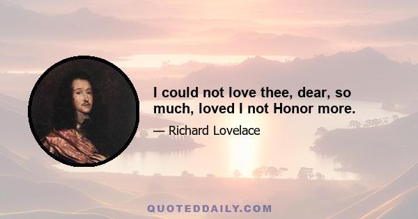 I could not love thee, dear, so much, loved I not Honor more.