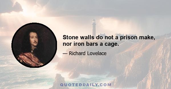 Stone walls do not a prison make, nor iron bars a cage.