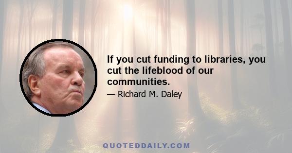 If you cut funding to libraries, you cut the lifeblood of our communities.