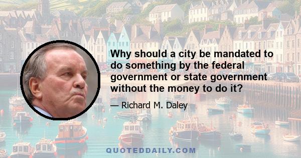 Why should a city be mandated to do something by the federal government or state government without the money to do it?