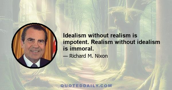 Idealism without realism is impotent. Realism without idealism is immoral.