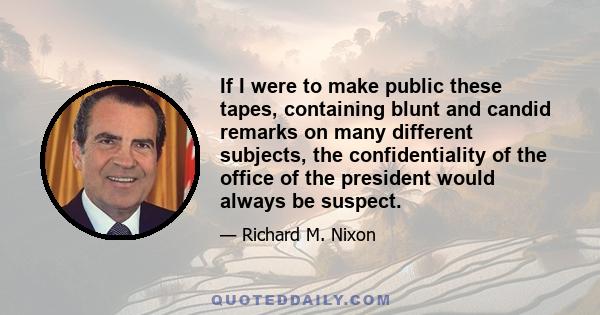 If I were to make public these tapes, containing blunt and candid remarks on many different subjects, the confidentiality of the office of the president would always be suspect.