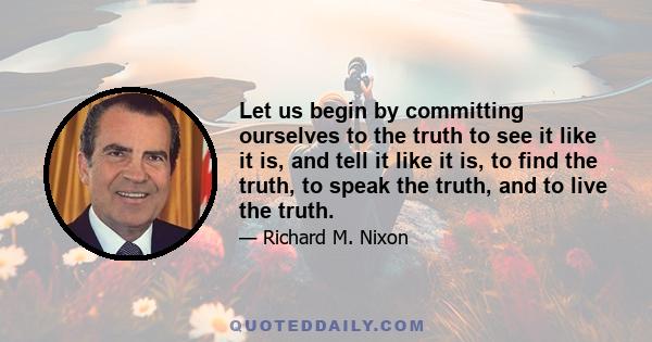 Let us begin by committing ourselves to the truth to see it like it is, and tell it like it is, to find the truth, to speak the truth, and to live the truth.