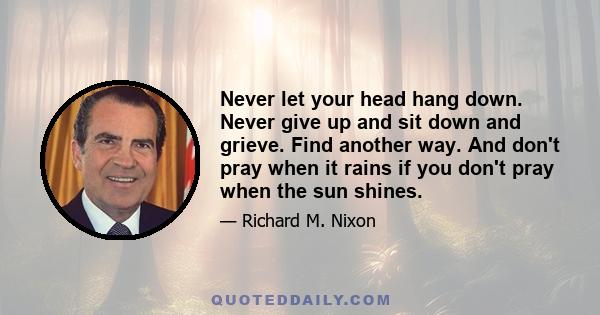 Never let your head hang down. Never give up and sit down and grieve. Find another way. And don't pray when it rains if you don't pray when the sun shines.