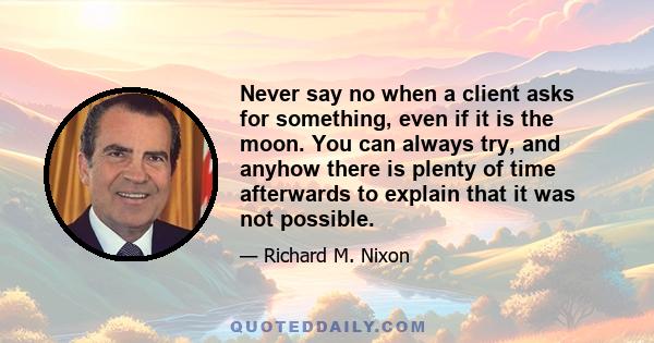 Never say no when a client asks for something, even if it is the moon. You can always try, and anyhow there is plenty of time afterwards to explain that it was not possible.