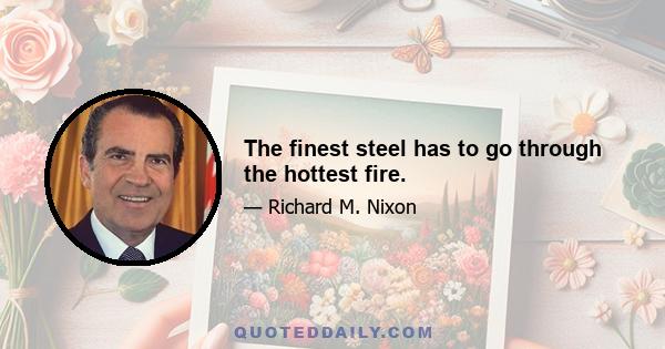 The finest steel has to go through the hottest fire.