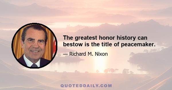 The greatest honor history can bestow is the title of peacemaker.