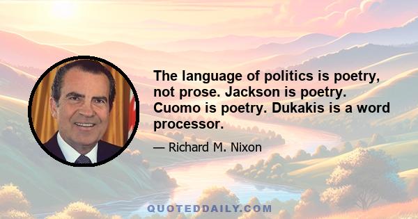 The language of politics is poetry, not prose. Jackson is poetry. Cuomo is poetry. Dukakis is a word processor.