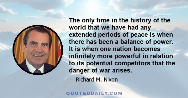 The only time in the history of the world that we have had any extended periods of peace is when there has been a balance of power. It is when one nation becomes infinitely more powerful in relation to its potential