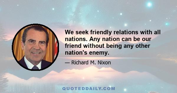 We seek friendly relations with all nations. Any nation can be our friend without being any other nation's enemy.