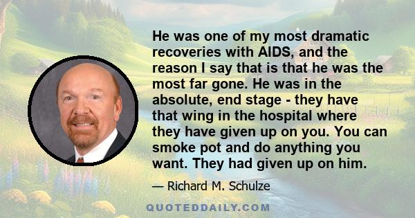 He was one of my most dramatic recoveries with AIDS, and the reason I say that is that he was the most far gone. He was in the absolute, end stage - they have that wing in the hospital where they have given up on you.