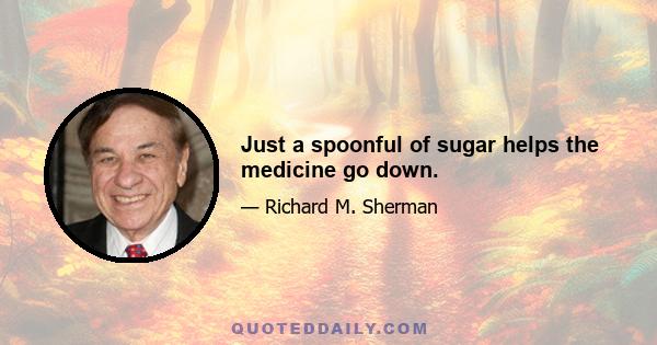 Just a spoonful of sugar helps the medicine go down.