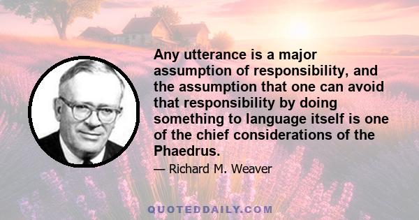 Any utterance is a major assumption of responsibility, and the assumption that one can avoid that responsibility by doing something to language itself is one of the chief considerations of the Phaedrus.