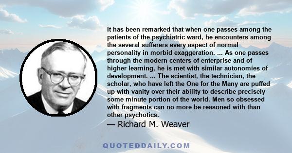 It has been remarked that when one passes among the patients of the psychiatric ward, he encounters among the several sufferers every aspect of normal personality in morbid exaggeration. ... As one passes through the