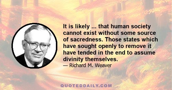 It is likely ... that human society cannot exist without some source of sacredness. Those states which have sought openly to remove it have tended in the end to assume divinity themselves.