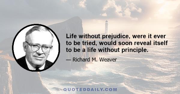 Life without prejudice, were it ever to be tried, would soon reveal itself to be a life without principle.