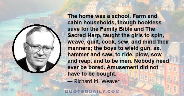 The home was a school. Farm and cabin households, though bookless save for the Family Bible and The Sacred Harp, taught the girls to spin, weave, quilt, cook, sew, and mind their manners; the boys to wield gun, ax,