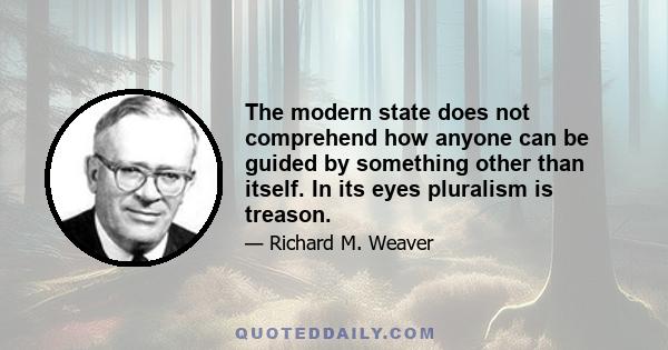 The modern state does not comprehend how anyone can be guided by something other than itself. In its eyes pluralism is treason.