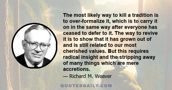 The most likely way to kill a tradition is to over-formalize it, which is to carry it on in the same way after everyone has ceased to defer to it. The way to revive it is to show that it has grown out of and is still