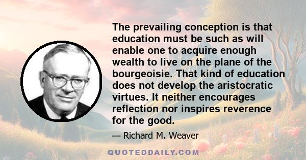 The prevailing conception is that education must be such as will enable one to acquire enough wealth to live on the plane of the bourgeoisie. That kind of education does not develop the aristocratic virtues. It neither