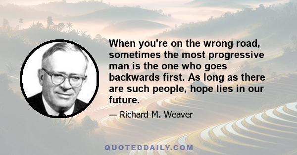 When you're on the wrong road, sometimes the most progressive man is the one who goes backwards first. As long as there are such people, hope lies in our future.