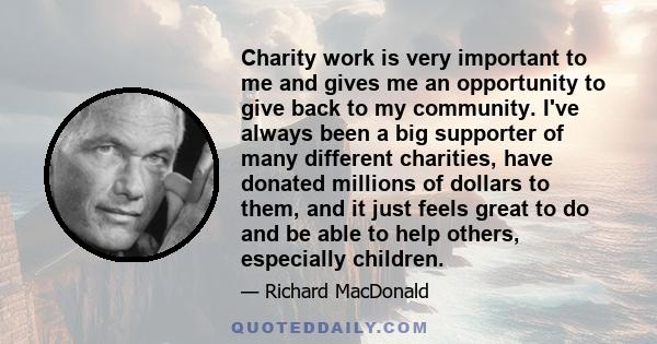 Charity work is very important to me and gives me an opportunity to give back to my community. I've always been a big supporter of many different charities, have donated millions of dollars to them, and it just feels